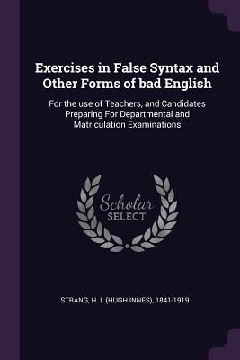 Exercises in False Syntax and Other Forms of bad English: For the use of Teachers, and Candidates Preparing For Departmental and Matriculation Examina