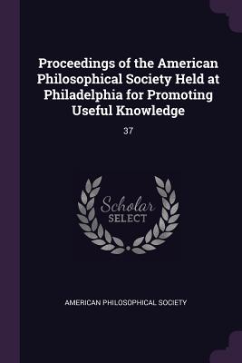 Proceedings of the American Philosophical Society Held at Philadelphia for Promoting Useful Knowledge: 37