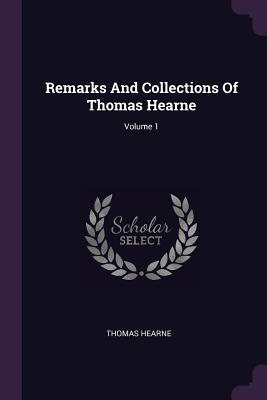 Remarks And Collections Of Thomas Hearne; Volume 1