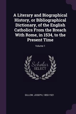 A Literary and Biographical History, or Bibliographical Dictionary, of the English Catholics From the Breach With Rome, in 1534, to the Present Time;