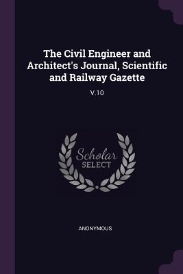 The Civil Engineer and Architect's Journal, Scientific and Railway Gazette: V.10