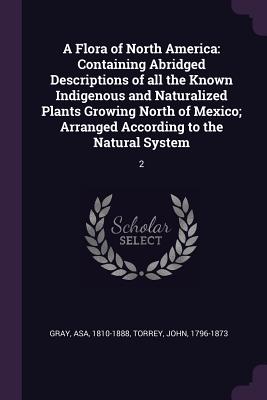 A Flora of North America: Containing Abridged Descriptions of all the Known Indigenous and Naturalized Plants Growing North of Mexico; Arranged