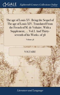 The age of Louis XV. Being the Sequel of The age of Louis XIV. Translated From the French of M. de Voltaire. With a Supplement, ... Vol.I. And Thirty-