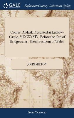 Comus. a Mask Presented at Ludlow-Castle, MDCXXXIV. Before the Earl of Bridgewater, Then President of Wales