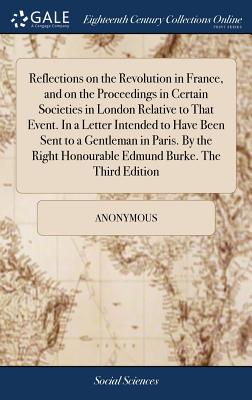 Reflections on the Revolution in France, and on the Proceedings in Certain Societies in London Relative to That Event. in a Letter Intended to Have Be