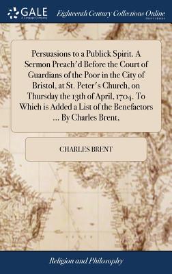 Persuasions to a Publick Spirit. a Sermon Preach'd Before the Court of Guardians of the Poor in the City of Bristol, at St. Peter's Church, on Thursda