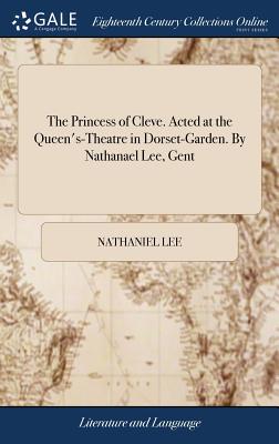 The Princess of Cleve. Acted at the Queen's-Theatre in Dorset-Garden. By Nathanael Lee, Gent