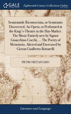 Semiramide Riconosciuta, or Semiramis Discovered. An Opera, as Performed at the King's-Theatre in the Hay-Market. The Music Entirely new by Signor Gio