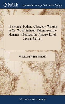 The Roman Father. a Tragedy, Written by Mr. W. Whitehead. Taken from the Manager's Book, at the Theatre-Royal, Covent-Garden
