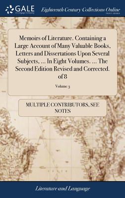 Memoirs of Literature. Containing a Large Account of Many Valuable Books, Letters and Dissertations Upon Several Subjects, ... in Eight Volumes. ... t