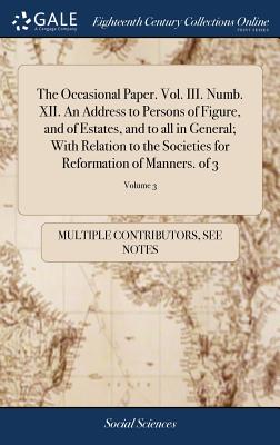The Occasional Paper. Vol. III. Numb. XII. an Address to Persons of Figure, and of Estates, and to All in General; With Relation to the Societies for