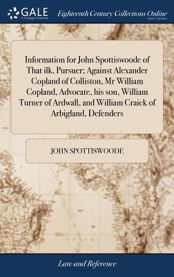 Information for John Spottiswoode of That Ilk, Pursuer; Against Alexander Copland of Colliston, MR William Copland, Advocate, His Son, William Turner