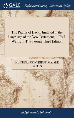 The Psalms of David, Imitated in the Language of the New Testament, ... by I. Watts, ... the Twenty Third Edition
