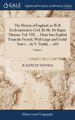 The History of England, as Well Ecclesiastical as Civil. by Mr. de Rapin Thoyras. Vol. VIII. ... Done Into English from the French, with Large and Use