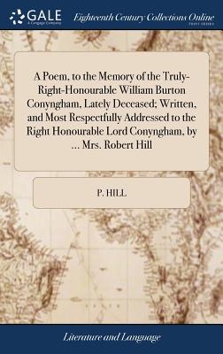 A Poem, to the Memory of the Truly-Right-Honourable William Burton Conyngham, Lately Deceased; Written, and Most Respectfully Addressed to the Right H