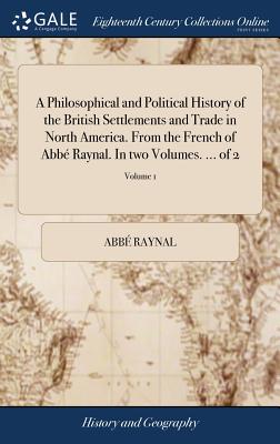 A Philosophical and Political History of the British Settlements and Trade in North America. from the French of Abbé Raynal. in Two Volumes. ... of 2;
