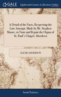 A Detail of the Facts, Respecting the Late Attempt, Made by Mr. Stephen Moore, to Tune and Repair the Organ of St. Paul's Chapel, Aberdeen