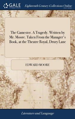 The Gamester. a Tragedy. Written by Mr. Moore. Taken from the Manager's Book, at the Theatre Royal, Drury Lane