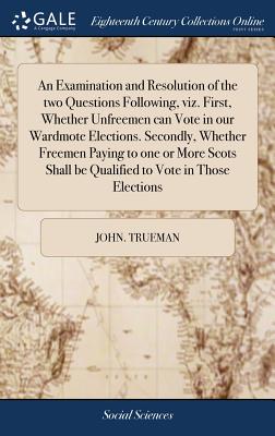 An Examination and Resolution of the Two Questions Following, Viz. First, Whether Unfreemen Can Vote in Our Wardmote Elections. Secondly, Whether Free