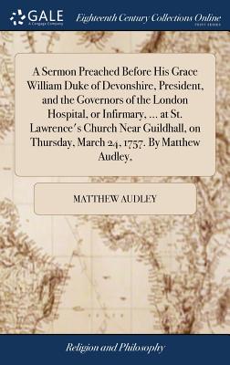 A Sermon Preached Before His Grace William Duke of Devonshire, President, and the Governors of the London Hospital, or Infirmary, ... at St. Lawrence'