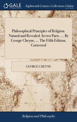 Philosophical Principles of Religion. Natural and Revealed. in Two Parts. ... by George Cheyne, ... the Fifth Edition, Corrected