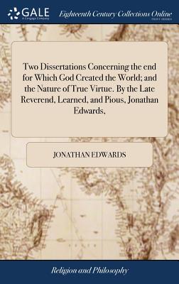 Two Dissertations Concerning the end for Which God Created the World; and the Nature of True Virtue. By the Late Reverend, Learned, and Pious, Jonatha
