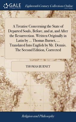 A Treatise Concerning the State of Departed Souls, Before, and at, and After the Resurrection. Written Originally in Latin by ... Thomas Burnet, ... T