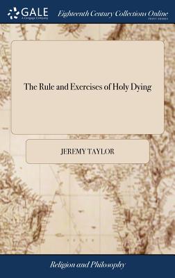The Rule and Exercises of Holy Dying: In Which are Described the Means and Instruments of Preparing our Selves and Others Respectively for a Blessed D