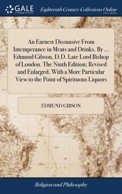 An Earnest Dissuasive From Intemperance in Meats and Drinks. By ... Edmund Gibson, D.D. Late Lord Bishop of London. The Ninth Edition; Revised and Enl