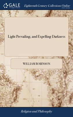 Light Prevailing, and Expelling Darkness: Or, a Vindication of That Most Noble Principle, the Light of Christ in men. Recommended by Many Scripture Te