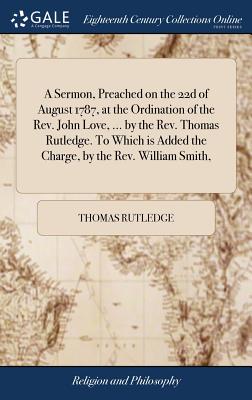 A Sermon, Preached on the 22d of August 1787, at the Ordination of the Rev. John Love, ... by the Rev. Thomas Rutledge. To Which is Added the Charge,