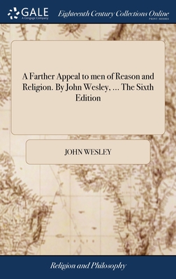 A Farther Appeal to men of Reason and Religion. By John Wesley, ... The Sixth Edition