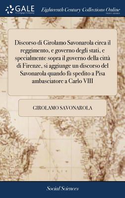 Discorso di Girolamo Savonarola circa il reggimento, e governo degli stati, e specialmente sopra il governo della città di Firenze, si aggiunge un dis