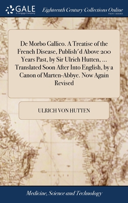 De Morbo Gallico. A Treatise of the French Disease, Publish'd Above 200 Years Past, by Sir Ulrich Hutten, ... Translated Soon After Into English, by a