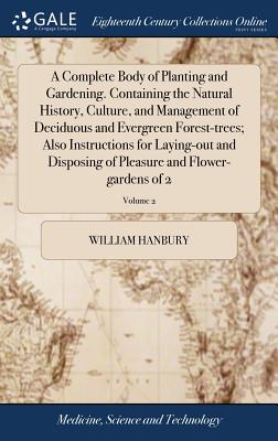 A Complete Body of Planting and Gardening. Containing the Natural History, Culture, and Management of Deciduous and Evergreen Forest-trees; Also Instr