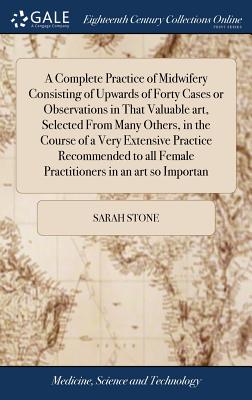 A Complete Practice of Midwifery Consisting of Upwards of Forty Cases or Observations in That Valuable art, Selected From Many Others, in the Course o
