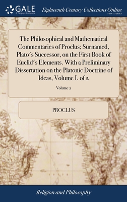 The Philosophical and Mathematical Commentaries of Proclus; Surnamed, Plato's Successor, on the First Book of Euclid's Elements. With a Preliminary Di