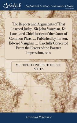 The Reports and Arguments of That Learned Judge, Sir John Vaughan, Kt. Late Lord Chief Justice of the Court of Common Pleas, ... Published by his son,