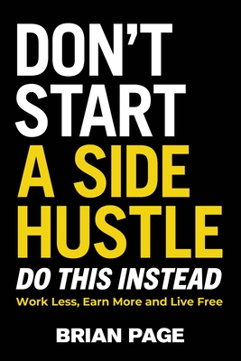 Don't Start a Side Hustle!: Work Less, Earn More, and Live Free