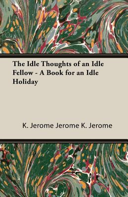 The Idle Thoughts of an Idle Fellow - A Book for an Idle Holiday