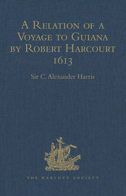 A Relation of a Voyage to Guiana by Robert Harcourt 1613: With Purchas' Transcript of a Report Made at Harcourt's Instance on the Marrawini District