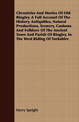 Chronicles And Stories Of Old Bingley. A Full Account Of The History, Antiquities, Natural Productions, Scenery, Customs And Folklore Of The Ancient T