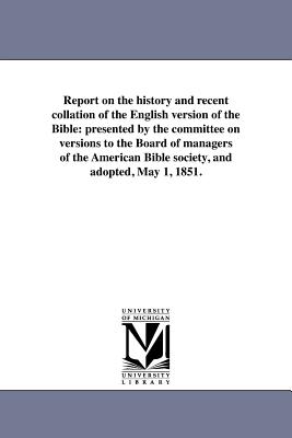 Report on the history and recent collation of the English version of the Bible: presented by the committee on versions to the Board of managers of the