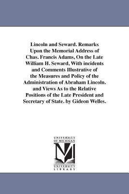 Lincoln and Seward. Remarks Upon the Memorial Address of Chas. Francis Adams, On the Late William H. Seward, With incidents and Comments Illustrative