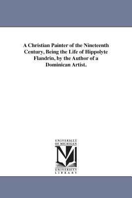 A Christian Painter of the Nineteenth Century, Being the Life of Hippolyte Flandrin, by the Author of a Dominican Artist.