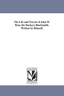The Life and Travels of John W. Bear, the Buckeye Blacksmith. Written by Himself.