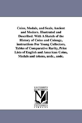 Coins, Medals, and Seals, Ancient and Modern. Illustrated and Described. With A Sketch of the History of Coins and Coinage, instructions For Young Col