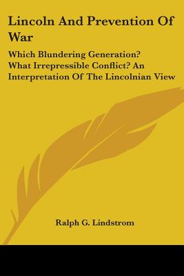 Lincoln And Prevention Of War: Which Blundering Generation? What Irrepressible Conflict? An Interpretation Of The Lincolnian View