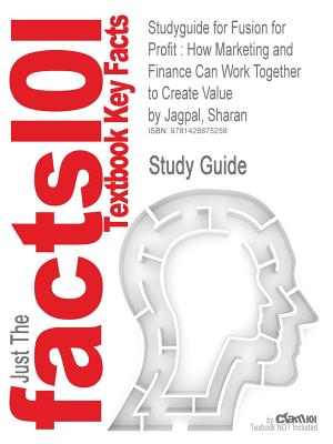 Studyguide for Fusion for Profit: How Marketing and Finance Can Work Together to Create Value by Jagpal, Sharan, ISBN 9780195371055