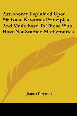 Astronomy Explained Upon Sir Isaac Newton's Principles, And Made Easy To Those Who Have Not Studied Mathematics